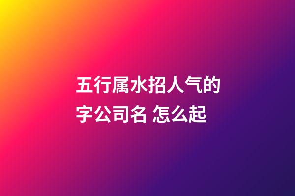 五行属水招人气的字公司名 怎么起-第1张-公司起名-玄机派
